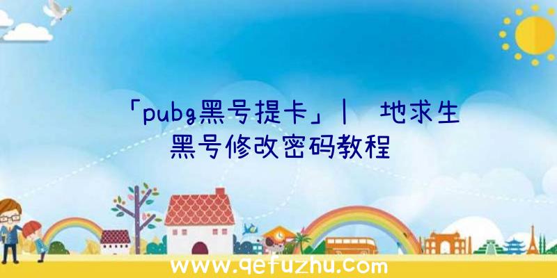 「pubg黑号提卡」|绝地求生黑号修改密码教程